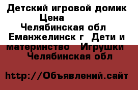 Детский игровой домик › Цена ­ 5 000 - Челябинская обл., Еманжелинск г. Дети и материнство » Игрушки   . Челябинская обл.